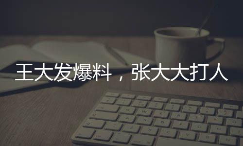 王大發(fā)爆料，張大大打人事件疑似已不止一次——揭秘事件真相之路