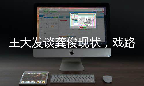 王大發(fā)談龔俊現(xiàn)狀，戲路新挑戰(zhàn)還是事業(yè)新篇章？