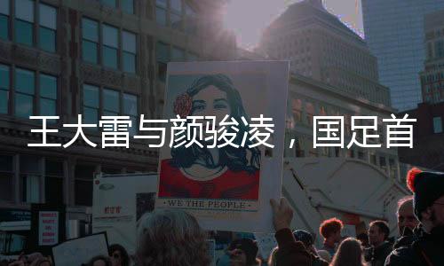 王大雷與顏駿凌，國足首發(fā)的激烈角逐