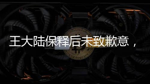 王大陸保釋后未致歉意，公眾關(guān)注的焦點與思考