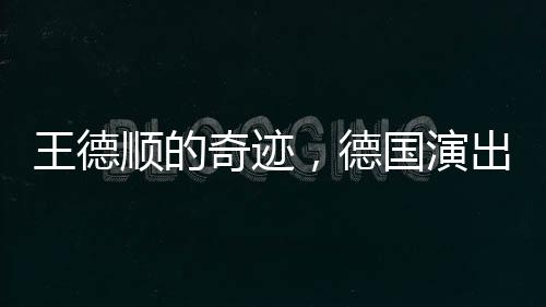 王德順的奇跡，德國(guó)演出重塑人生雕塑，88歲依然綻放光彩