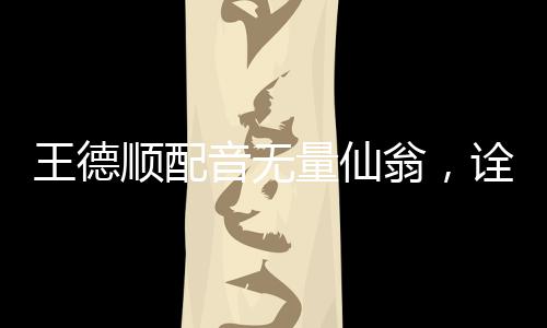 王德順配音無量仙翁，詮釋神話人物的魅力