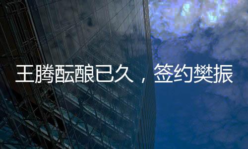 王騰醞釀已久，簽約樊振東引領(lǐng)新時代體育合作潮流