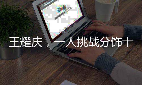 王耀慶，一人挑戰(zhàn)分飾十五角，展現(xiàn)演技之魅力