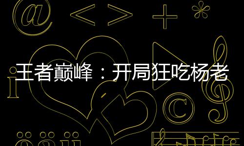 王者巔峰：開局狂吃楊老板的分