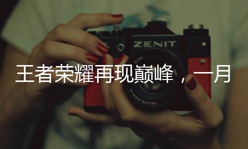 王者榮耀再現(xiàn)巔峰，一月份收入創(chuàng)近四十二個月新高