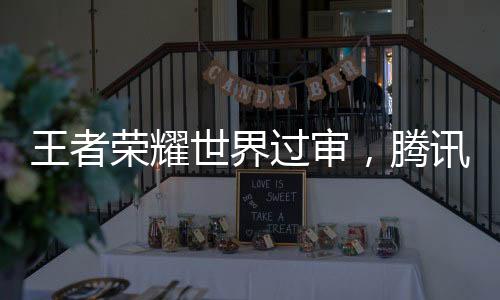 王者榮耀世界過(guò)審，騰訊全新游戲世界獲準(zhǔn)上線