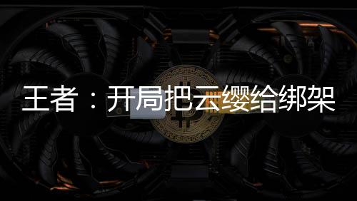 王者：開(kāi)局把云纓給綁架了