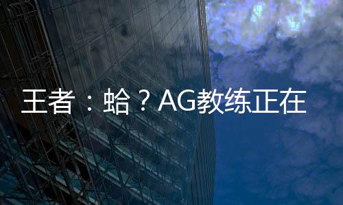 王者：蛤？AG教練正在熱身？