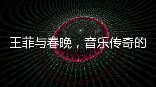 王菲與春晚，音樂(lè)傳奇的碰撞
