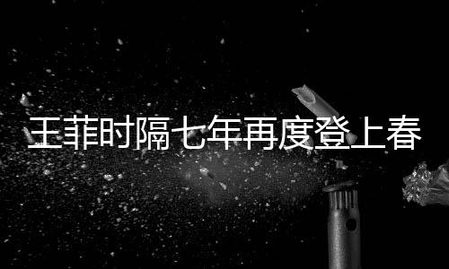 王菲時(shí)隔七年再度登上春晚，再現(xiàn)天后風(fēng)采