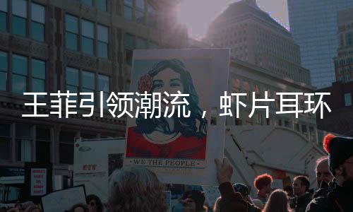 王菲引領(lǐng)潮流，蝦片耳環(huán)預(yù)售火熱延續(xù)至三月
