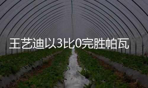 王藝迪以3比0完勝帕瓦德，乒壇新星閃耀賽場(chǎng)