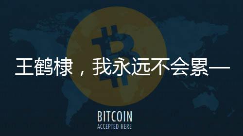 王鶴棣，我永遠(yuǎn)不會(huì)累——一種永不言敗的生活態(tài)度