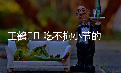 王鶴?? 吃不拘小節(jié)的豪邁時刻，一口吞折耳根的魅力揭秘