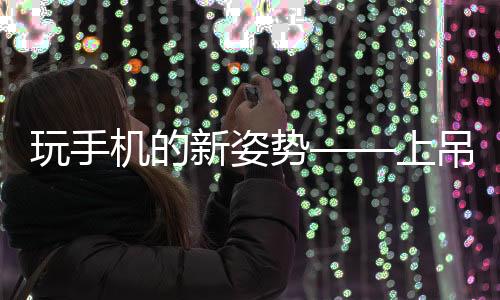 玩手機的新姿勢——上吊躺姿，你體驗過嗎？