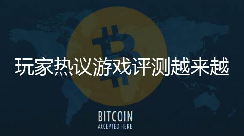 玩家熱議游戲評(píng)測(cè)越來(lái)越不靠譜 同一游戲被評(píng)神作和糞作
