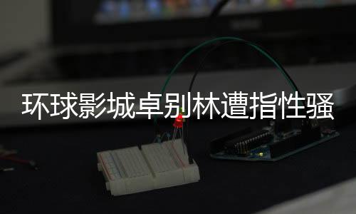 環(huán)球影城卓別林遭指性騷擾事件引發(fā)社會(huì)關(guān)注