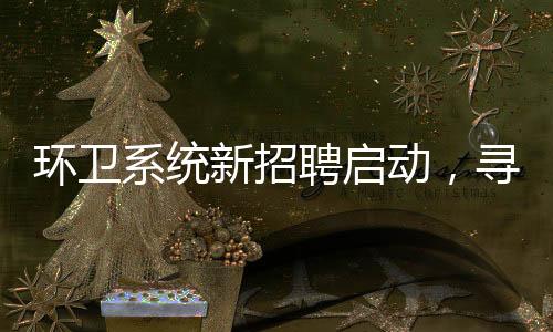 環(huán)衛(wèi)系統(tǒng)新招聘啟動(dòng)，尋找未來(lái)城市美容師——聚焦35歲以下年輕環(huán)衛(wèi)工招募