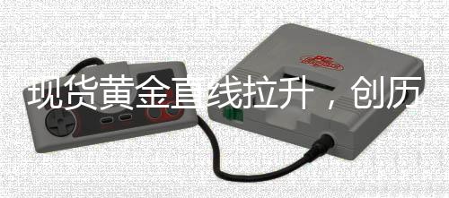 現(xiàn)貨黃金直線拉升，創(chuàng)歷史新高，黃金市場掀起波瀾之際的投資新焦點