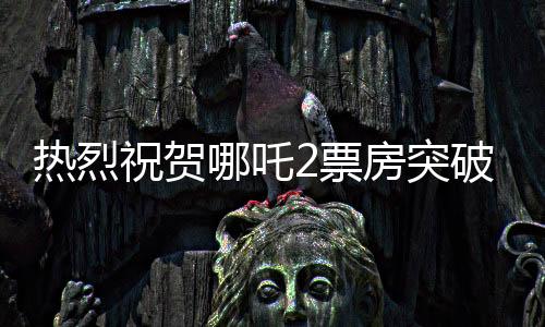 熱烈祝賀哪吒2票房突破百億大關(guān)，國產(chǎn)動畫再創(chuàng)新輝煌