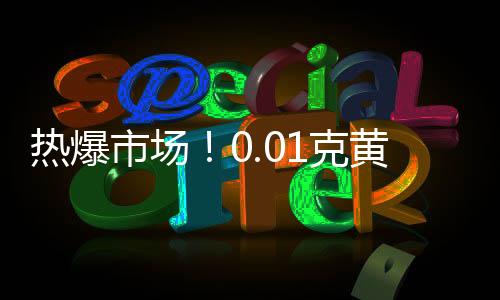 熱爆市場(chǎng)！0.01克黃金手機(jī)貼成搶手貨，金店延后放假迎合消費(fèi)熱潮