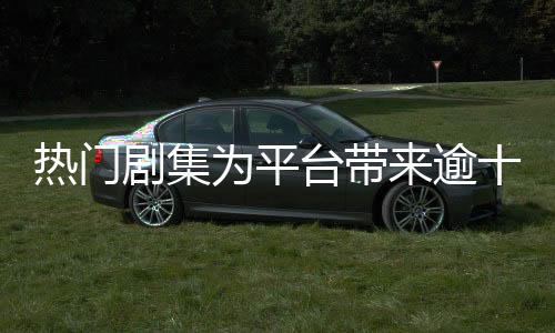 熱門劇集為平臺帶來逾十億收益，產(chǎn)業(yè)繁榮背后的數(shù)字解讀