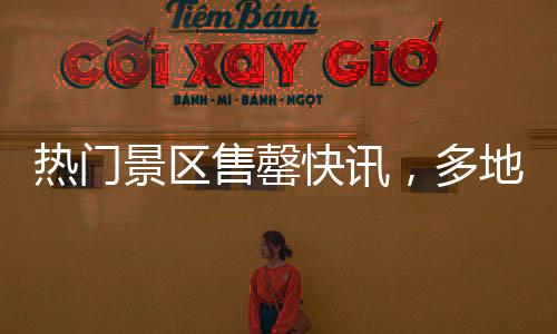 熱門景區(qū)售罄快訊，多地緊急提醒，預約滿員，限流措施啟動