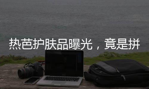 熱芭護(hù)膚品曝光，竟是拼夕夕包郵