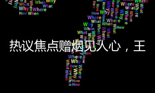 熱議焦點贈煙見人心，王寶強的秘密行動帶來無限可能的新大場面！