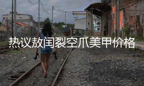 熱議敖閏裂空爪美甲價(jià)格高昂，究竟價(jià)值何在？