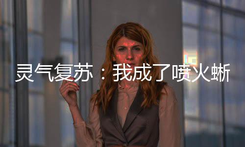 靈氣復(fù)蘇：我成了噴火蜥蜴