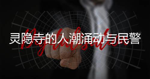 靈隱寺的人潮涌動與民警撿獲的身份證背后故事
