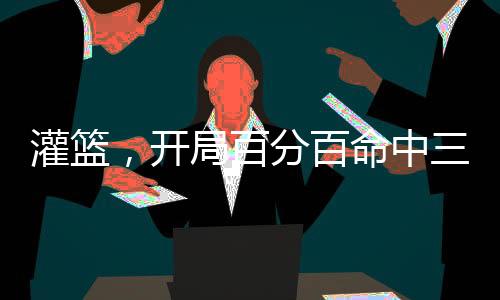 灌籃，開局百分百命中三分球