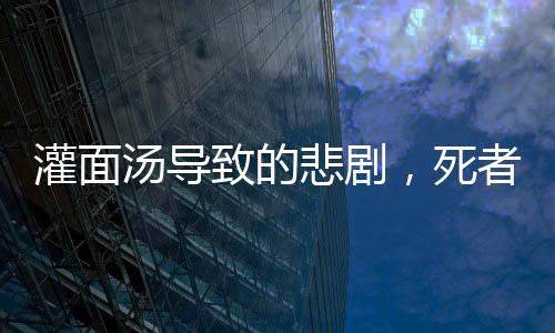 灌面湯導(dǎo)致的悲劇，死者家屬揭示背后的謊言與真相