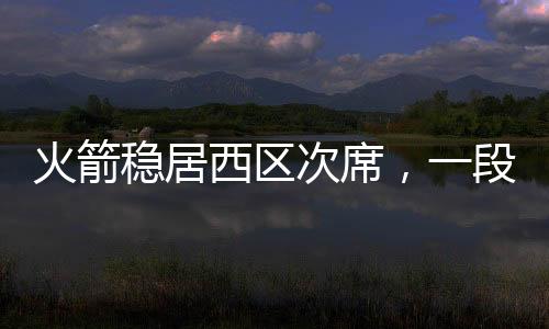 火箭穩(wěn)居西區(qū)次席，一段關(guān)于堅韌與勝利的敘事