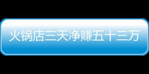 火鍋店三天凈賺五十三萬二千，全員犒賞員工，創(chuàng)造和諧共贏新篇章