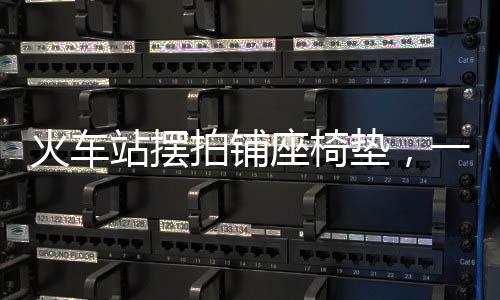 火車站擺拍鋪?zhàn)螇|，一道獨(dú)特的風(fēng)景線