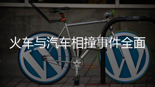 火車與汽車相撞事件全面解析
