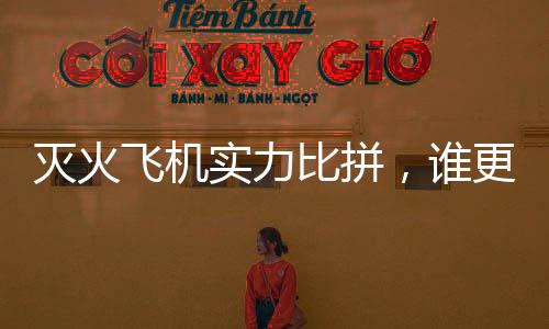滅火飛機(jī)實(shí)力比拼，誰更勝一籌？