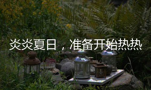 炎炎夏日，準(zhǔn)備開始熱熱熱！