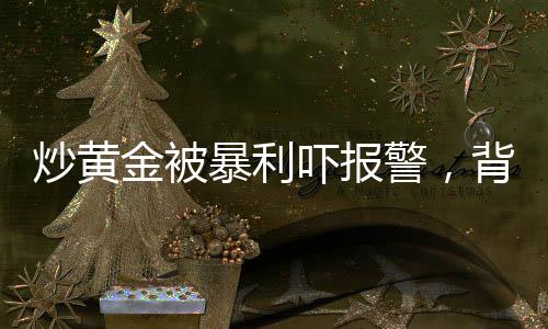 炒黃金被暴利嚇報(bào)警，背后的故事與啟示