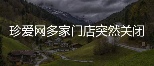 珍愛網(wǎng)多家門店突然關(guān)閉引發(fā)關(guān)注