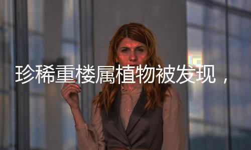 珍稀重樓屬植物被發(fā)現(xiàn)，自然生態(tài)的新里程碑