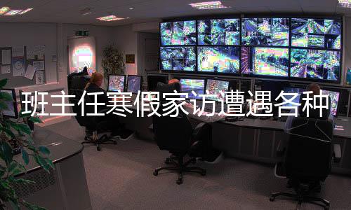 班主任寒假家訪遭遇各種理由拒絕，深度探究背后的原因與應(yīng)對之策