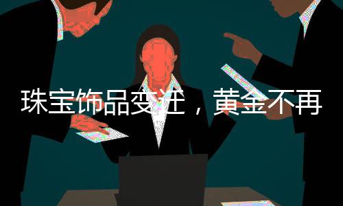 珠寶飾品變遷，黃金不再獨(dú)占鰲頭