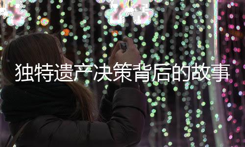 獨(dú)特遺產(chǎn)決策背后的故事，一位91歲老人的遺囑揭示心跡——房產(chǎn)贈(zèng)與女兒獨(dú)家所有，子女親情深度再引深思