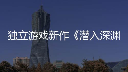 獨(dú)立游戲新作《潛入深淵》將于4月15日正式登錄Steam