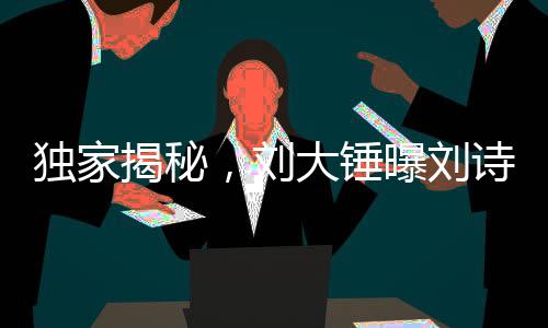 獨(dú)家揭秘，劉大錘曝劉詩(shī)詩(shī)吳奇隆真實(shí)狀態(tài)