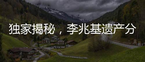 獨家揭秘，李兆基遺產(chǎn)分配方案曝光